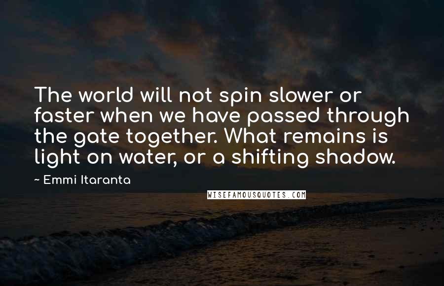 Emmi Itaranta Quotes: The world will not spin slower or faster when we have passed through the gate together. What remains is light on water, or a shifting shadow.