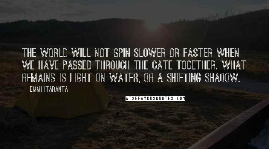 Emmi Itaranta Quotes: The world will not spin slower or faster when we have passed through the gate together. What remains is light on water, or a shifting shadow.