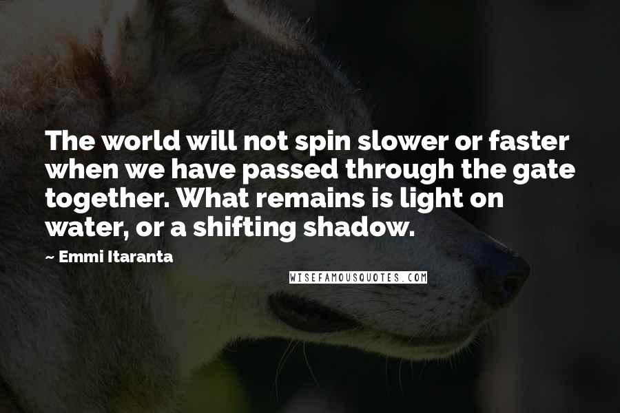 Emmi Itaranta Quotes: The world will not spin slower or faster when we have passed through the gate together. What remains is light on water, or a shifting shadow.