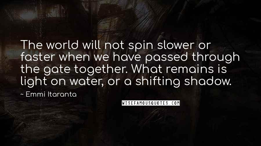 Emmi Itaranta Quotes: The world will not spin slower or faster when we have passed through the gate together. What remains is light on water, or a shifting shadow.