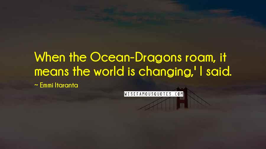 Emmi Itaranta Quotes: When the Ocean-Dragons roam, it means the world is changing,' I said.