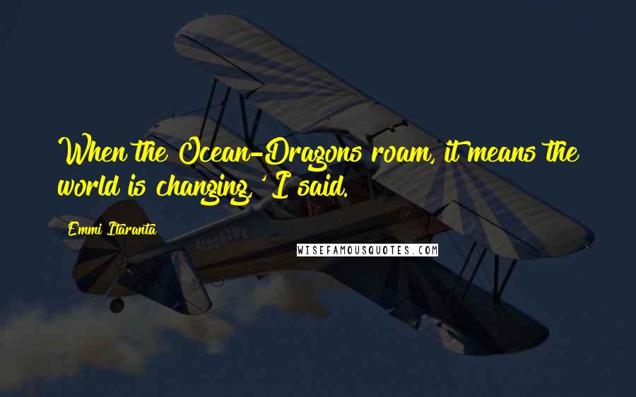 Emmi Itaranta Quotes: When the Ocean-Dragons roam, it means the world is changing,' I said.