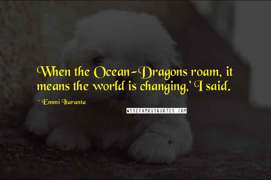 Emmi Itaranta Quotes: When the Ocean-Dragons roam, it means the world is changing,' I said.