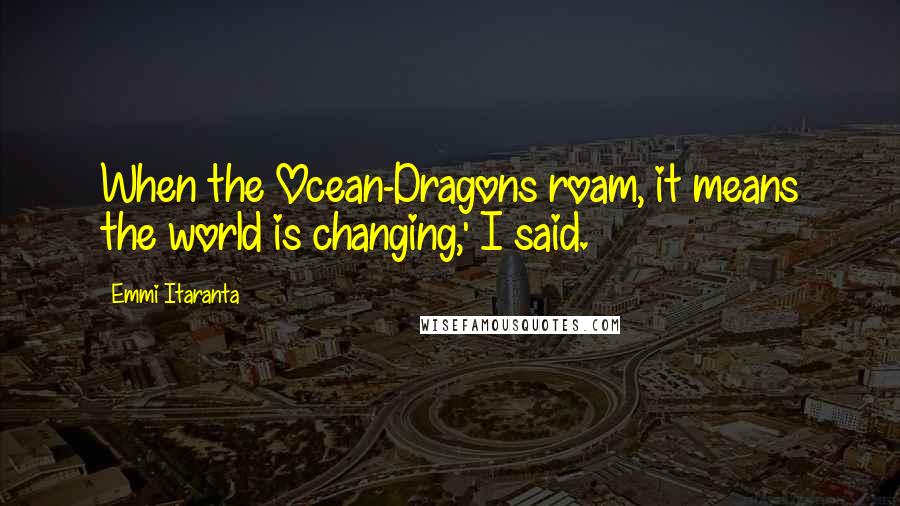 Emmi Itaranta Quotes: When the Ocean-Dragons roam, it means the world is changing,' I said.