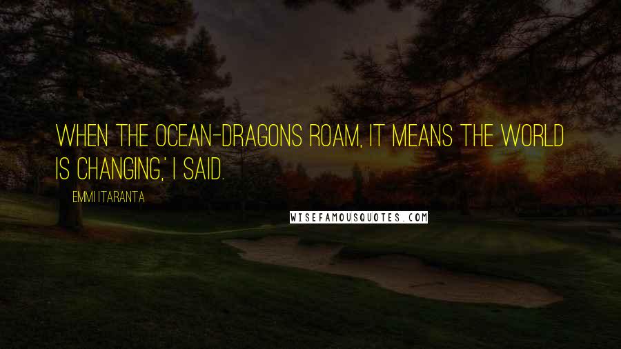 Emmi Itaranta Quotes: When the Ocean-Dragons roam, it means the world is changing,' I said.