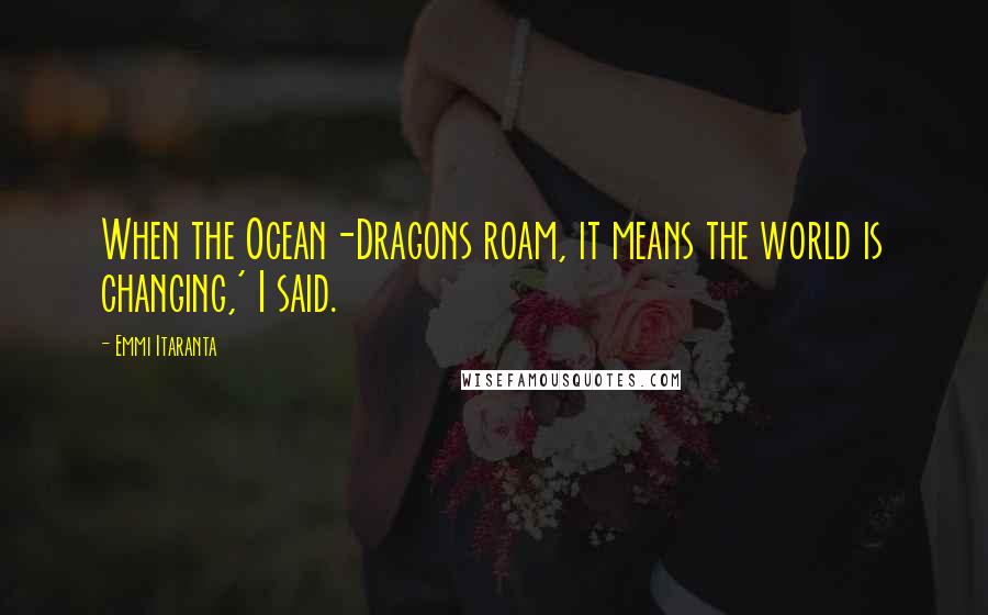 Emmi Itaranta Quotes: When the Ocean-Dragons roam, it means the world is changing,' I said.