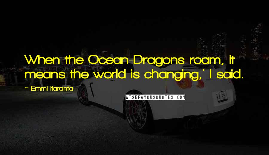 Emmi Itaranta Quotes: When the Ocean-Dragons roam, it means the world is changing,' I said.