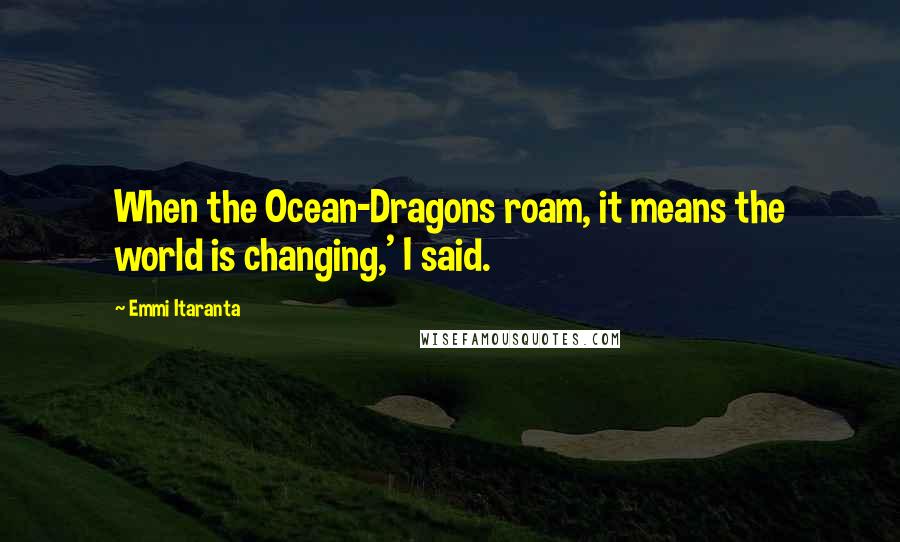 Emmi Itaranta Quotes: When the Ocean-Dragons roam, it means the world is changing,' I said.