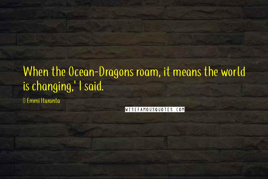 Emmi Itaranta Quotes: When the Ocean-Dragons roam, it means the world is changing,' I said.