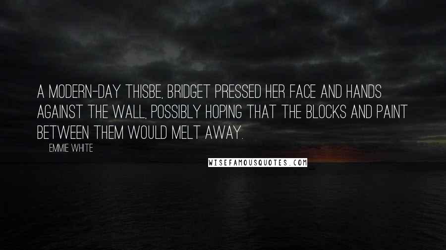 Emmie White Quotes: A modern-day Thisbe, Bridget pressed her face and hands against the wall, possibly hoping that the blocks and paint between them would melt away.