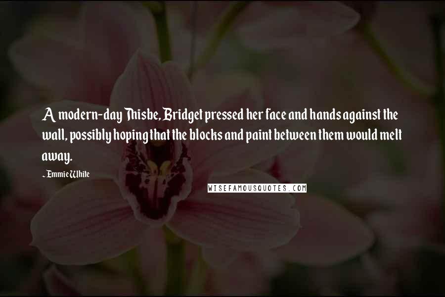 Emmie White Quotes: A modern-day Thisbe, Bridget pressed her face and hands against the wall, possibly hoping that the blocks and paint between them would melt away.