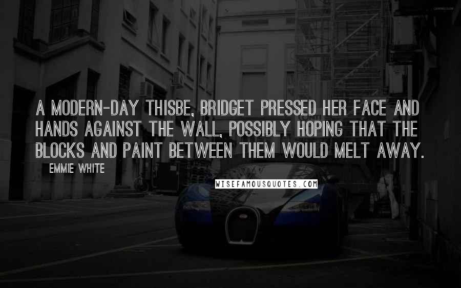 Emmie White Quotes: A modern-day Thisbe, Bridget pressed her face and hands against the wall, possibly hoping that the blocks and paint between them would melt away.