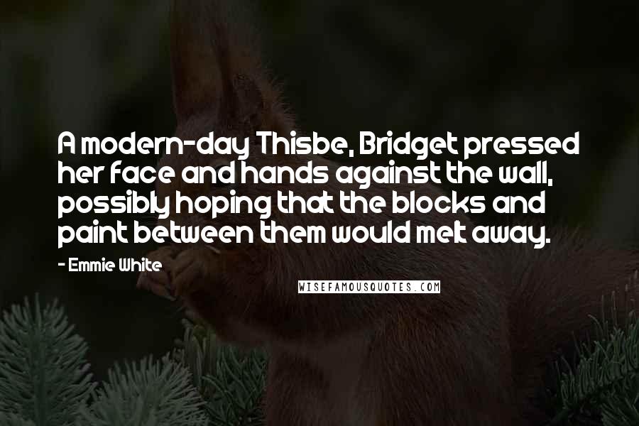 Emmie White Quotes: A modern-day Thisbe, Bridget pressed her face and hands against the wall, possibly hoping that the blocks and paint between them would melt away.