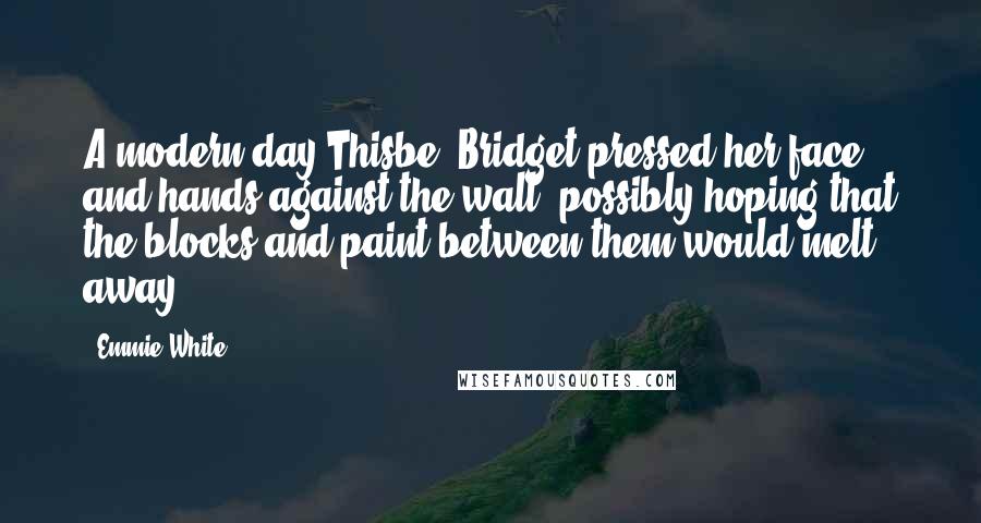 Emmie White Quotes: A modern-day Thisbe, Bridget pressed her face and hands against the wall, possibly hoping that the blocks and paint between them would melt away.