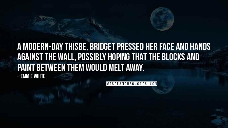 Emmie White Quotes: A modern-day Thisbe, Bridget pressed her face and hands against the wall, possibly hoping that the blocks and paint between them would melt away.