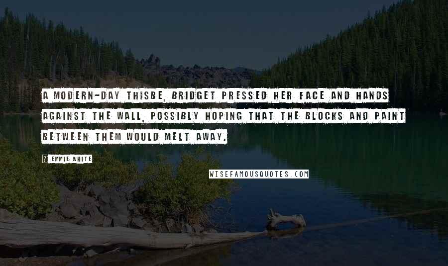 Emmie White Quotes: A modern-day Thisbe, Bridget pressed her face and hands against the wall, possibly hoping that the blocks and paint between them would melt away.