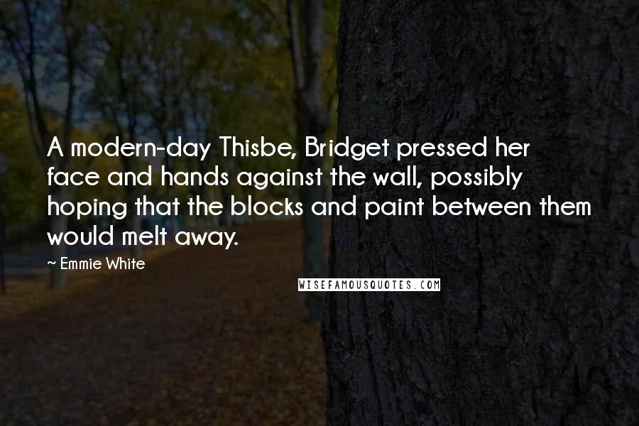Emmie White Quotes: A modern-day Thisbe, Bridget pressed her face and hands against the wall, possibly hoping that the blocks and paint between them would melt away.