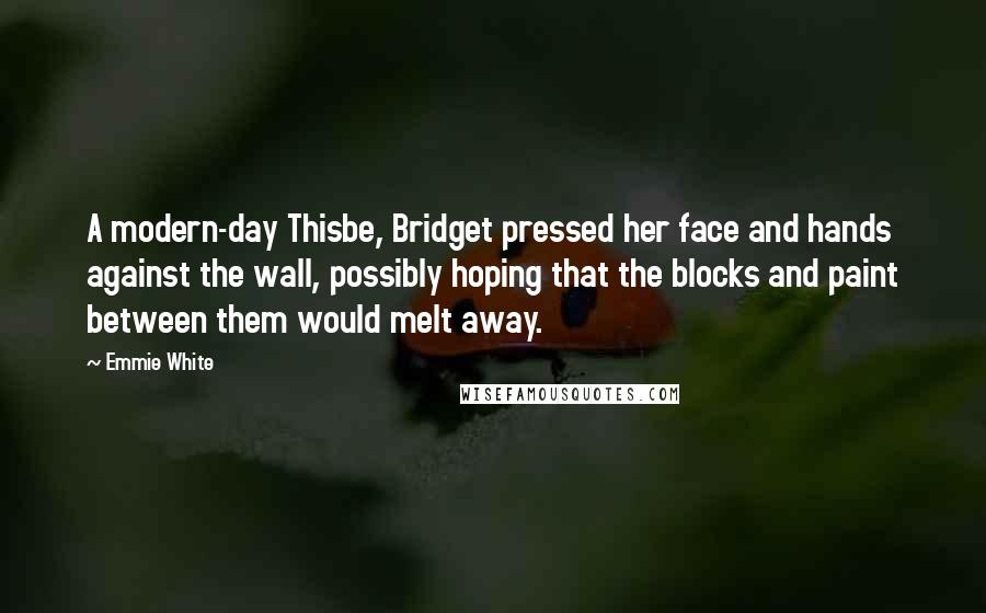 Emmie White Quotes: A modern-day Thisbe, Bridget pressed her face and hands against the wall, possibly hoping that the blocks and paint between them would melt away.