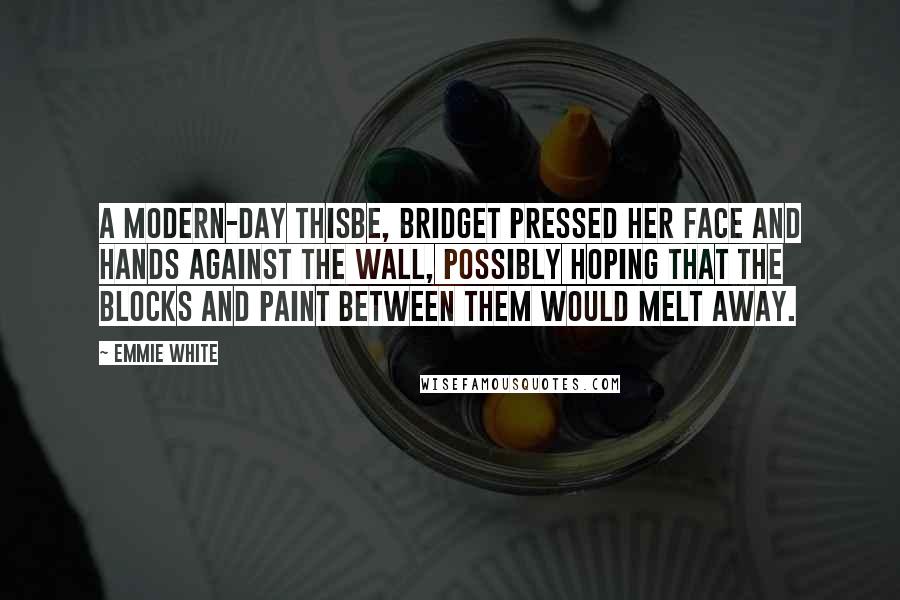 Emmie White Quotes: A modern-day Thisbe, Bridget pressed her face and hands against the wall, possibly hoping that the blocks and paint between them would melt away.