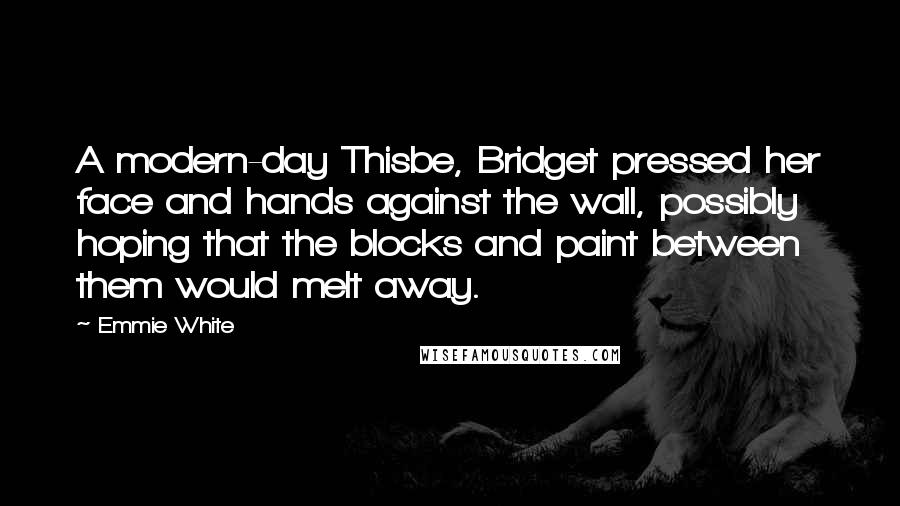Emmie White Quotes: A modern-day Thisbe, Bridget pressed her face and hands against the wall, possibly hoping that the blocks and paint between them would melt away.