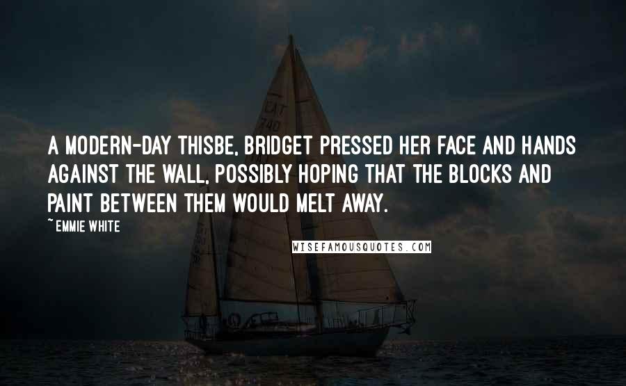 Emmie White Quotes: A modern-day Thisbe, Bridget pressed her face and hands against the wall, possibly hoping that the blocks and paint between them would melt away.
