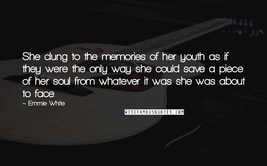 Emmie White Quotes: She clung to the memories of her youth as if they were the only way she could save a piece of her soul from whatever it was she was about to face.