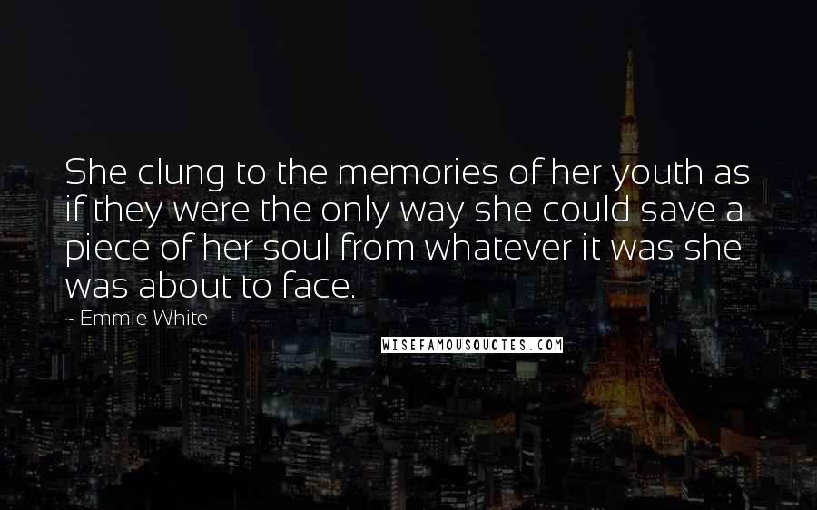 Emmie White Quotes: She clung to the memories of her youth as if they were the only way she could save a piece of her soul from whatever it was she was about to face.