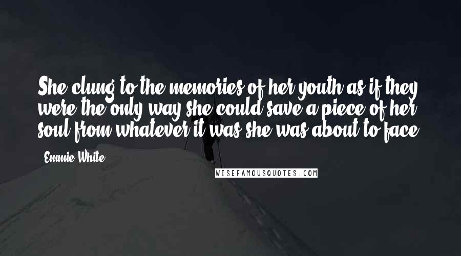 Emmie White Quotes: She clung to the memories of her youth as if they were the only way she could save a piece of her soul from whatever it was she was about to face.