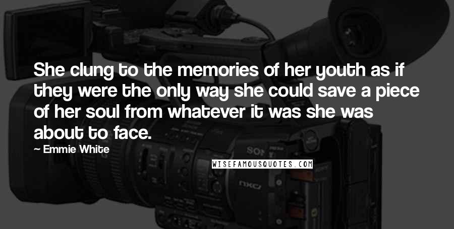 Emmie White Quotes: She clung to the memories of her youth as if they were the only way she could save a piece of her soul from whatever it was she was about to face.