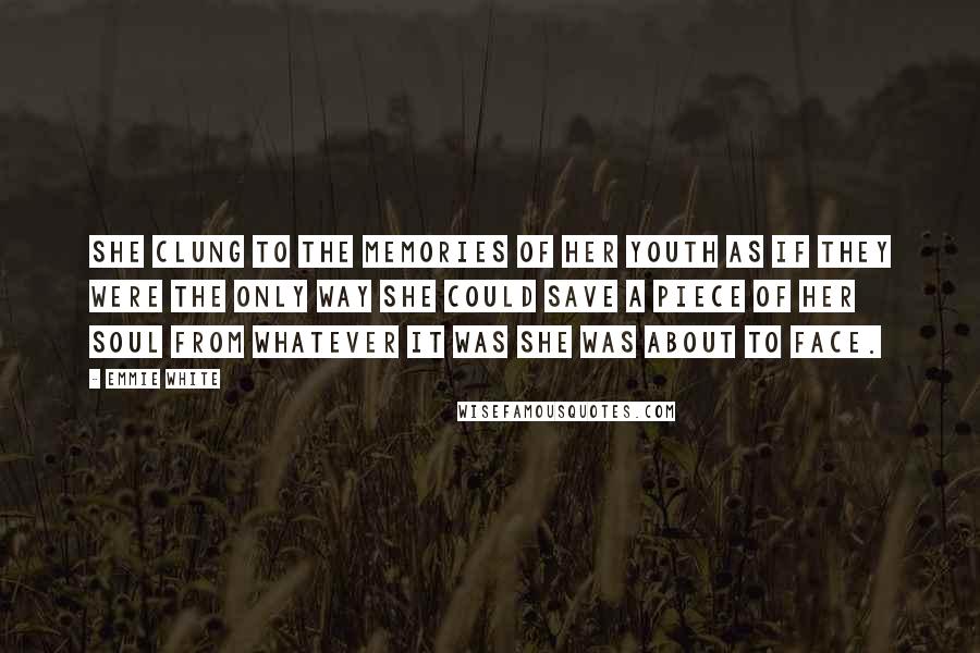 Emmie White Quotes: She clung to the memories of her youth as if they were the only way she could save a piece of her soul from whatever it was she was about to face.