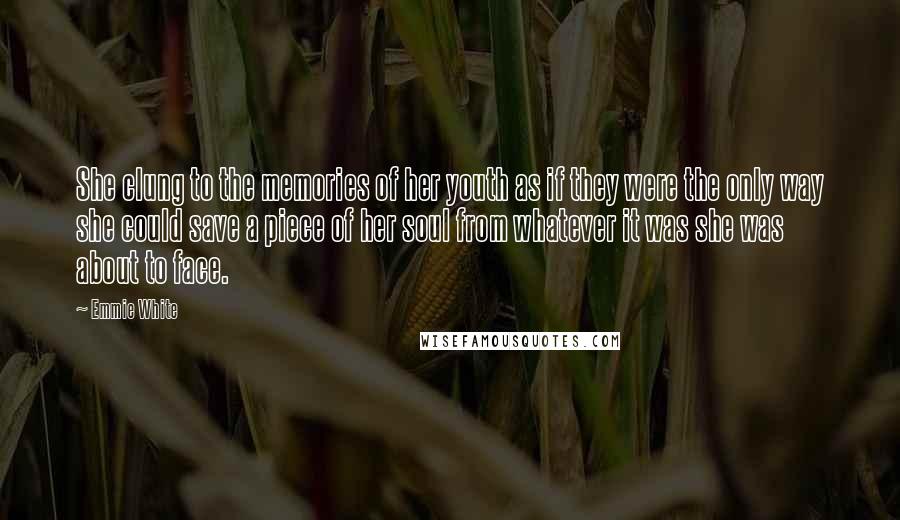 Emmie White Quotes: She clung to the memories of her youth as if they were the only way she could save a piece of her soul from whatever it was she was about to face.