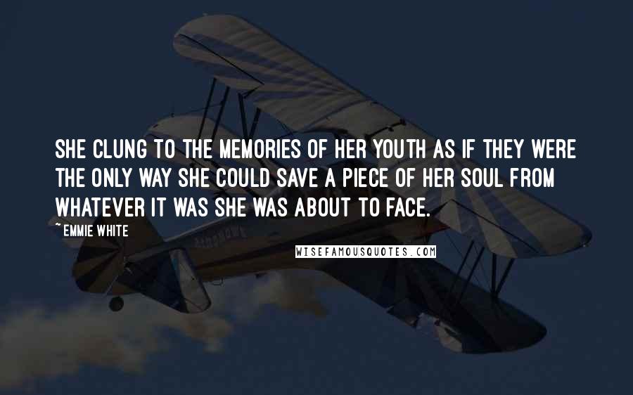 Emmie White Quotes: She clung to the memories of her youth as if they were the only way she could save a piece of her soul from whatever it was she was about to face.