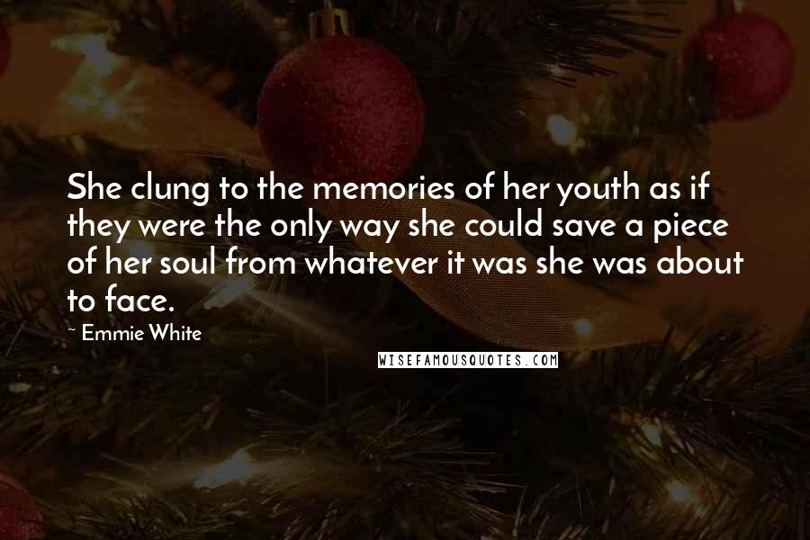 Emmie White Quotes: She clung to the memories of her youth as if they were the only way she could save a piece of her soul from whatever it was she was about to face.