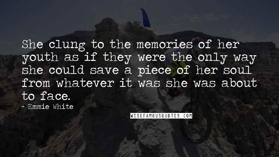 Emmie White Quotes: She clung to the memories of her youth as if they were the only way she could save a piece of her soul from whatever it was she was about to face.