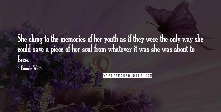 Emmie White Quotes: She clung to the memories of her youth as if they were the only way she could save a piece of her soul from whatever it was she was about to face.