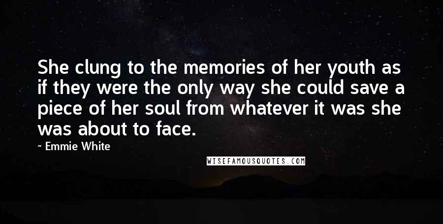 Emmie White Quotes: She clung to the memories of her youth as if they were the only way she could save a piece of her soul from whatever it was she was about to face.