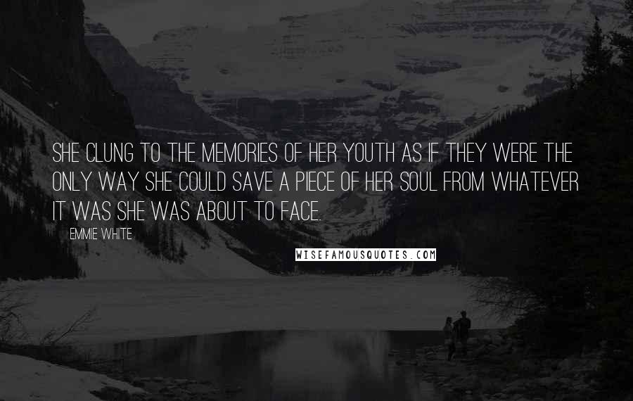 Emmie White Quotes: She clung to the memories of her youth as if they were the only way she could save a piece of her soul from whatever it was she was about to face.