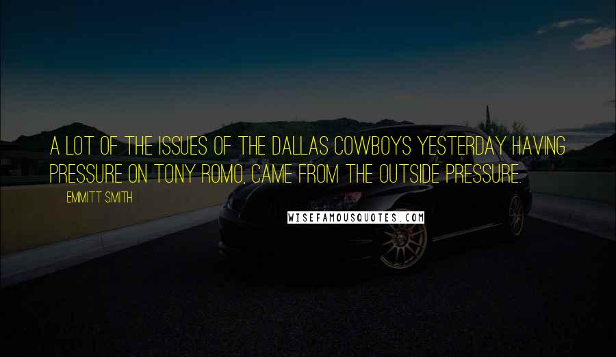 Emmitt Smith Quotes: A lot of the issues of the Dallas Cowboys yesterday having pressure on Tony Romo, came from the outside pressure.