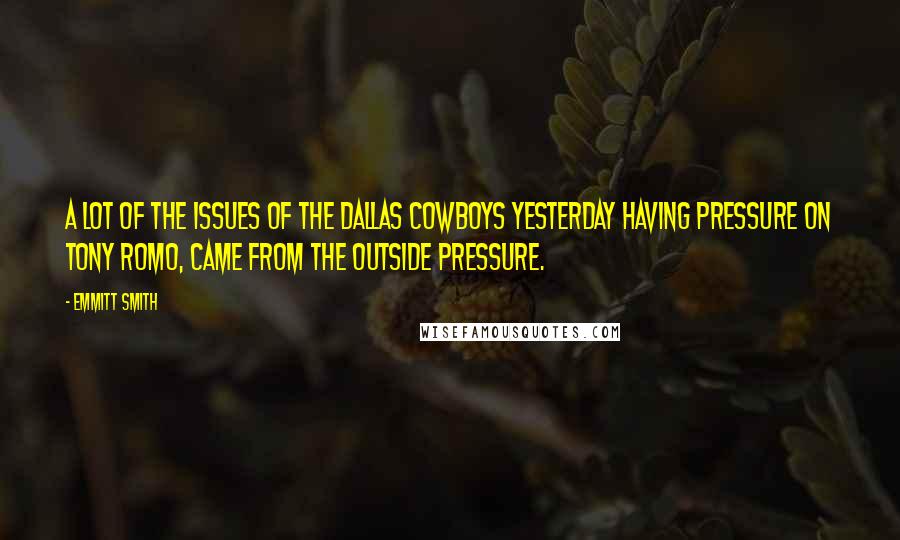 Emmitt Smith Quotes: A lot of the issues of the Dallas Cowboys yesterday having pressure on Tony Romo, came from the outside pressure.