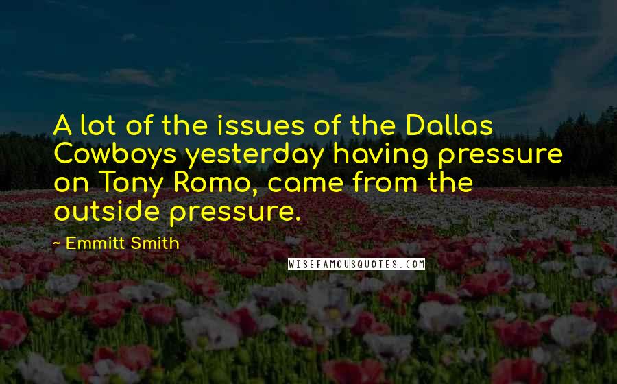 Emmitt Smith Quotes: A lot of the issues of the Dallas Cowboys yesterday having pressure on Tony Romo, came from the outside pressure.