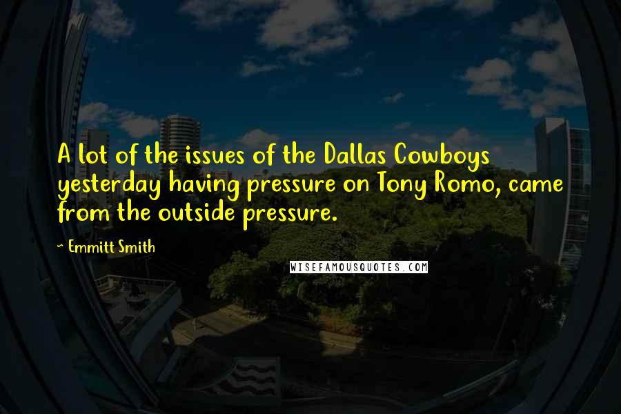 Emmitt Smith Quotes: A lot of the issues of the Dallas Cowboys yesterday having pressure on Tony Romo, came from the outside pressure.