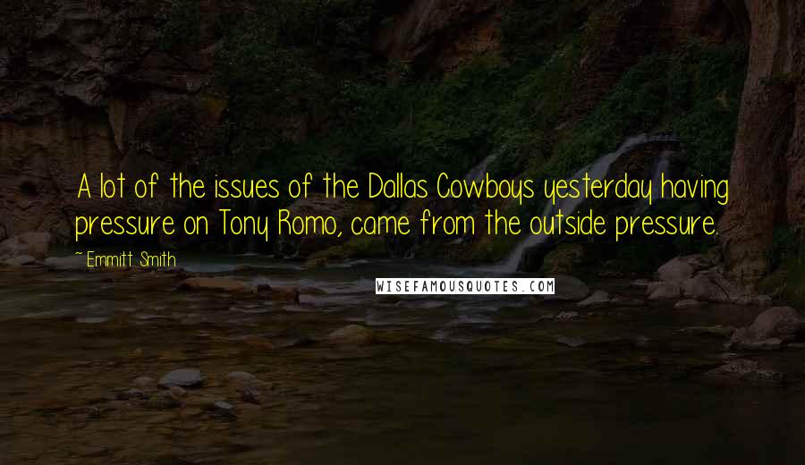 Emmitt Smith Quotes: A lot of the issues of the Dallas Cowboys yesterday having pressure on Tony Romo, came from the outside pressure.