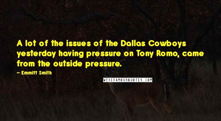 Emmitt Smith Quotes: A lot of the issues of the Dallas Cowboys yesterday having pressure on Tony Romo, came from the outside pressure.