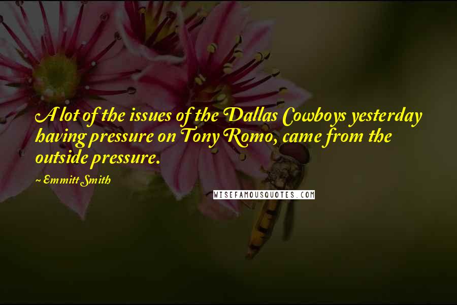 Emmitt Smith Quotes: A lot of the issues of the Dallas Cowboys yesterday having pressure on Tony Romo, came from the outside pressure.