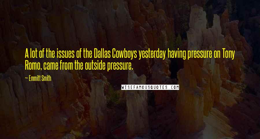 Emmitt Smith Quotes: A lot of the issues of the Dallas Cowboys yesterday having pressure on Tony Romo, came from the outside pressure.