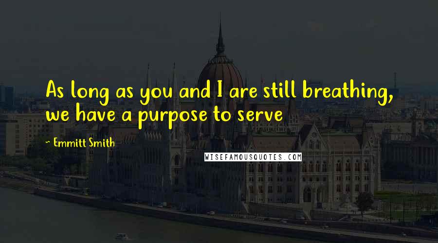 Emmitt Smith Quotes: As long as you and I are still breathing, we have a purpose to serve
