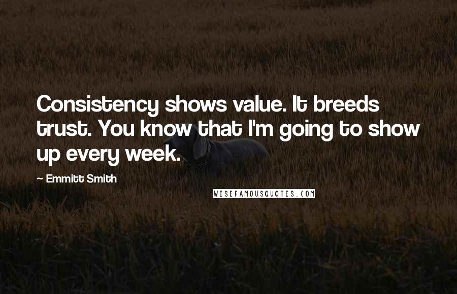 Emmitt Smith Quotes: Consistency shows value. It breeds trust. You know that I'm going to show up every week.
