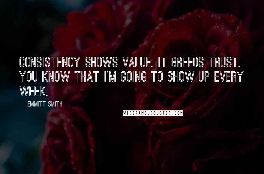 Emmitt Smith Quotes: Consistency shows value. It breeds trust. You know that I'm going to show up every week.