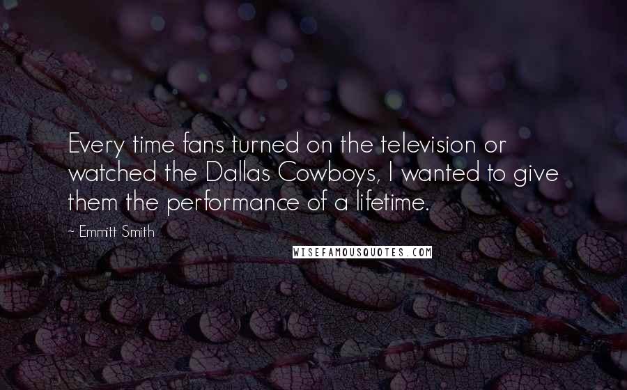 Emmitt Smith Quotes: Every time fans turned on the television or watched the Dallas Cowboys, I wanted to give them the performance of a lifetime.