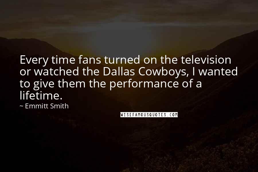 Emmitt Smith Quotes: Every time fans turned on the television or watched the Dallas Cowboys, I wanted to give them the performance of a lifetime.